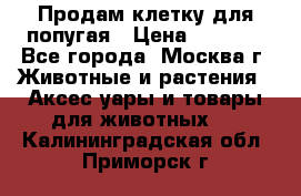 Продам клетку для попугая › Цена ­ 3 000 - Все города, Москва г. Животные и растения » Аксесcуары и товары для животных   . Калининградская обл.,Приморск г.